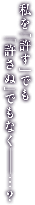 私を「許す」でも「許さぬ」でもなく―…？