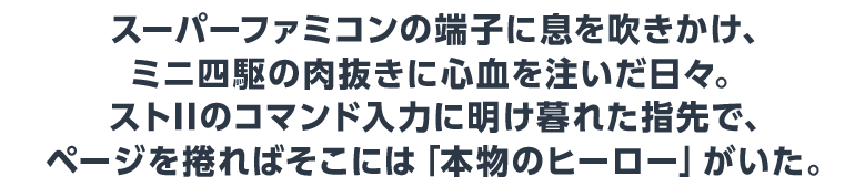 スーパーファミコンの端子に息を吹きかけ、ミニ四駆の肉抜きに心血を注いだ日々。 ストIIのコマンド入力に明け暮れた指先で、ページを捲ればそこには「本物のヒーロー」がいた。