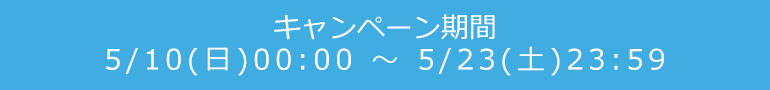 キャンペーン期間5/10(日)00:00 ～ 5/23(土)23:59