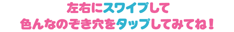 左右にスワイプして色んなのぞき穴をタップしてみてね！
