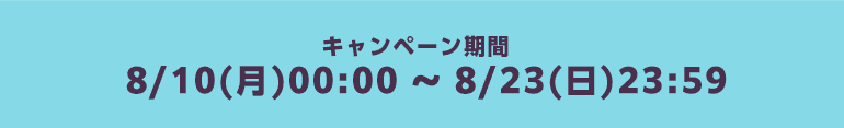 キャンペーン期間8/10(月)00:00 ～ 8/23(日)23:59