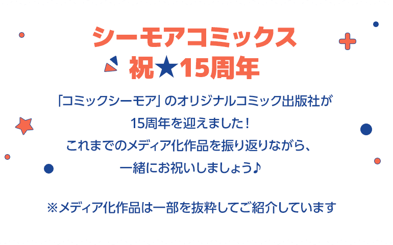 シーモアコミックス祝★15周年「コミックシーモア」のオリジナルコミック出版社が15周年を迎えました！これまでのメディア化作品を振り返りながら、一緒にお祝いしましょう♪※メディア化作品は一部を抜粋してご紹介しています