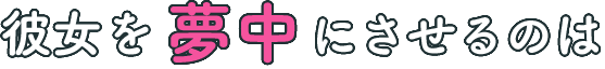 彼女を夢中にさせるのは
