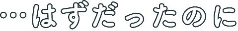…のはずだったのに