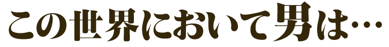 この世界において男は…