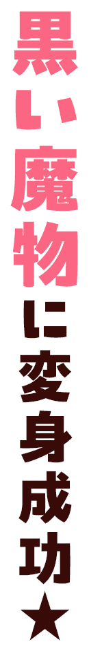 黒い魔物に変身成功★