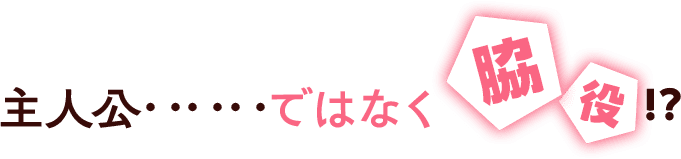 主人公…ではなく脇役!?