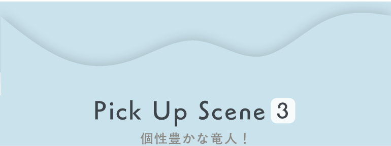 Pick Up Scene3 個性豊かな竜人！