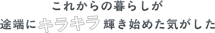 これからの暮らしが途端にキラキラ輝き始めた気がした