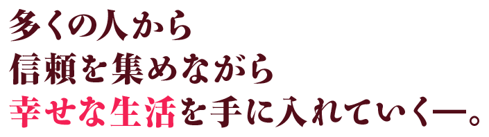 多くの人から信頼を集めながら幸せな生活を手に入れていくー。