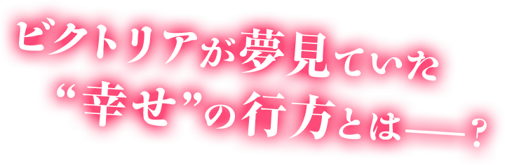 ビクトリアが夢見ていた“幸せ”の行方とはーー？