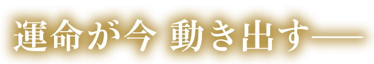 運命が今動き出すー