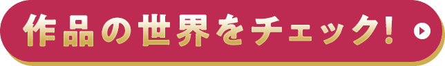 作品の世界をチェック！