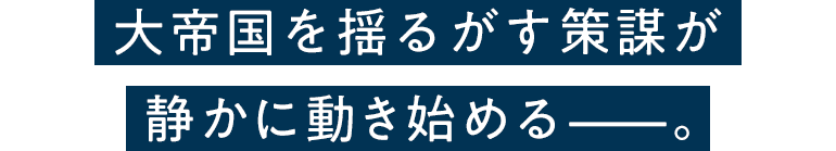 大帝国を揺るがす策謀が静かに動き始める——。