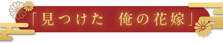 「見つけた　俺の花嫁」