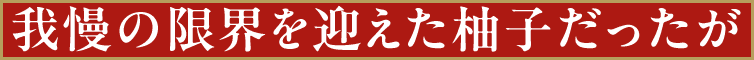 遂に我慢の限界を迎えた柚子だったが