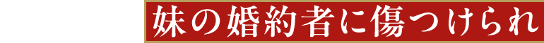 妹の婚約者に傷つけられ