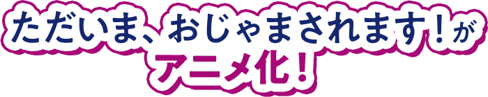 ただいま、おじゃまされます！がアニメ化！