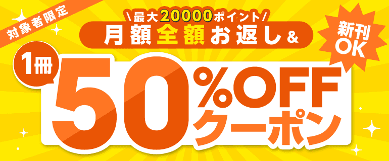 【対象者限定】1冊50％OFFクーポン＆月額全額お返しキャンペーン