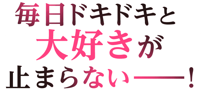 毎日ドキドキと大好きが止まらない――！