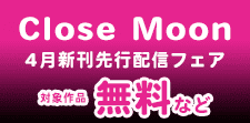 Close Moon 4月新刊先行配信記念フェア