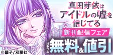 「真田芽依はアイドルの嘘を信じてる」新刊配信