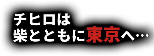 チヒロは柴とともに東京へ…