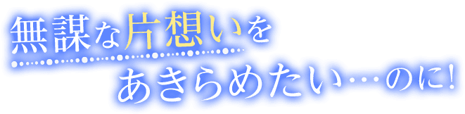 無謀な片想いをあきらめたい…のに