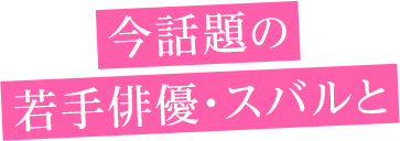 今話題の若手俳優・スバルと