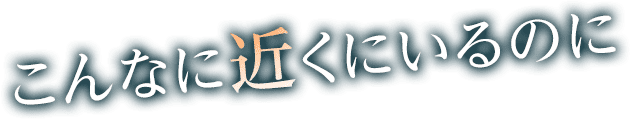 こんなに近くにいるのに