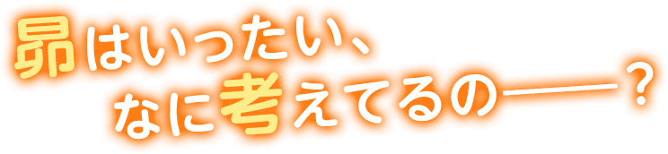昴はいったい、なに考えてるの―？