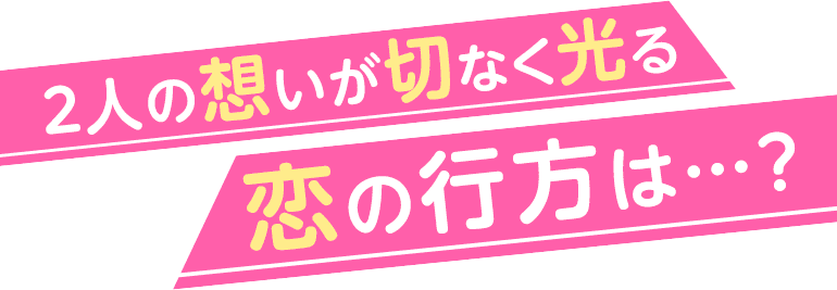 2人の想いが切なく光る恋の行方は…？