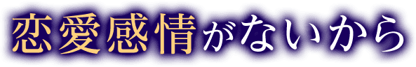 恋愛感情がないから