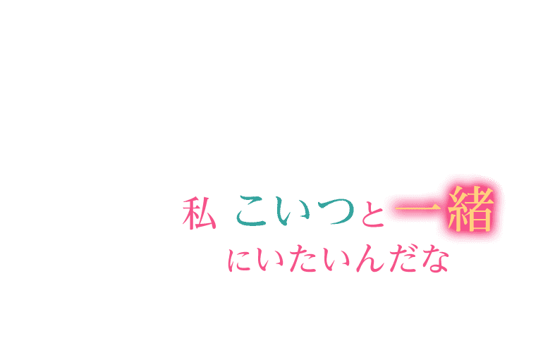私　こいつと一緒にいたいんだな