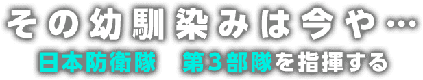 その幼馴染みは今や・・・日本防衛隊　第３部隊を指揮する