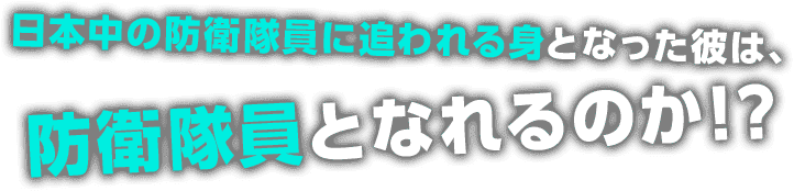 日本中の防衛隊員に追われる身となった彼は、防衛隊員となれるのか！？
