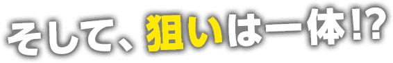 そして、狙いは一体！？