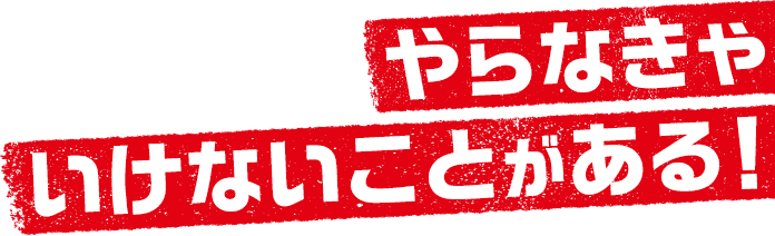 やらなきゃいけないことがある！