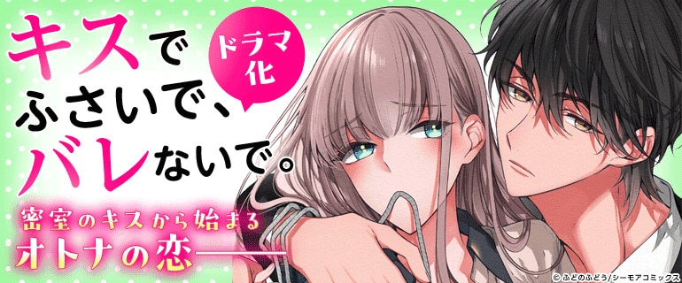 ドラマ化|「キスでふさいで、バレないで。」|独占先行配信|キスで