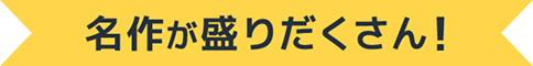 名作が盛りだくさん！