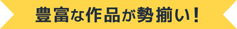 豊富な作品が勢揃い！