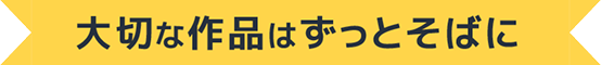大切な作品はずっとそばに