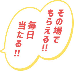 その場でもらえる!!毎日当たる!!