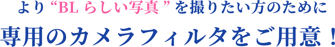 より“BLらしい写真”を撮りたい方のために専用のカメラフィルタをご用意！