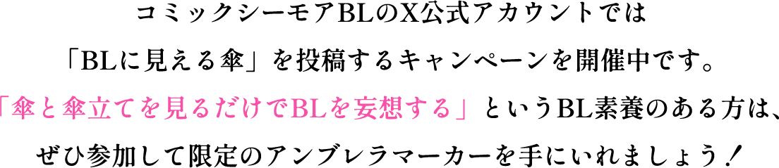 コミックシーモアBLのX公式アカウントでは「BLに見える傘」を投稿するキャンペーンを開催中です。「傘と傘立てを見るだけでBLを妄想する」というBL素養のある方は、ぜひ参加して限定のアンブレラマーカーやクーポンを手に入れましょう！