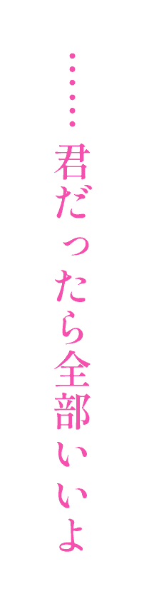 君だったら全部いいよ