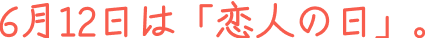 6月12日は「恋人の日」。