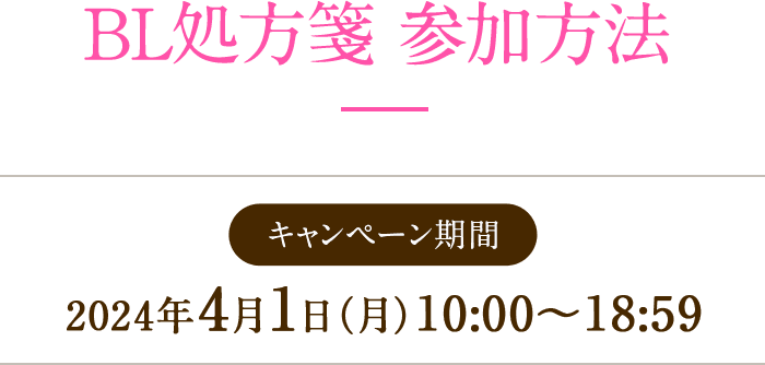 BL処方箋 参加方法 キャンペーン期間  2024年4月1日（月） 10:00～18:59